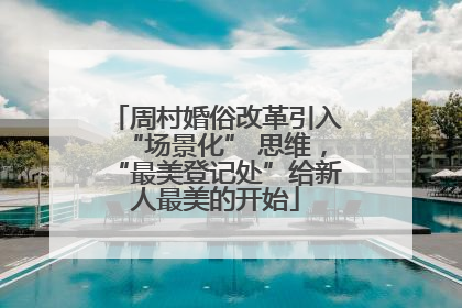 周村婚俗改革引入“场景化” 思维，“最美登记处”给新人最美的开始
