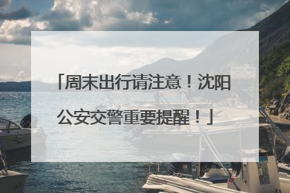 周末出行请注意！沈阳公安交警重要提醒！