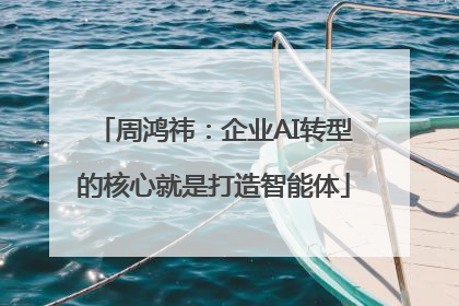 周鸿祎：企业AI转型的核心就是打造智能体