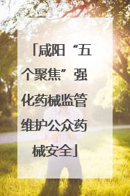 咸阳“五个聚焦”强化药械监管维护公众药械安全