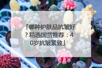 哪种护肤品抗皱好？精选国货推荐：40岁抗皱紧致