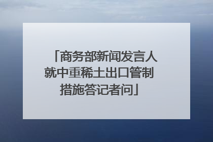 商务部新闻发言人就中重稀土出口管制措施答记者问