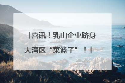 喜讯！乳山企业跻身大湾区“菜篮子”！
