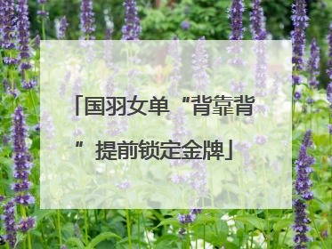国羽女单“背靠背”提前锁定金牌