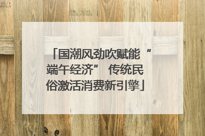 国潮风劲吹赋能“端午经济” 传统民俗激活消费新引擎