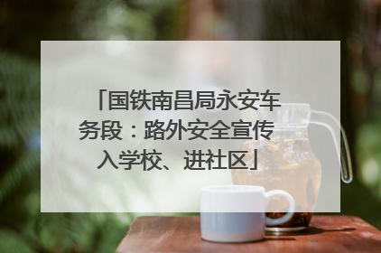 国铁南昌局永安车务段：路外安全宣传入学校、进社区