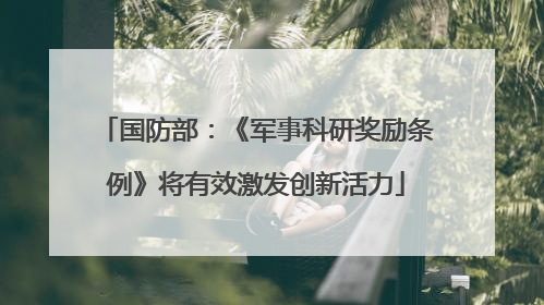 国防部：《军事科研奖励条例》将有效激发创新活力