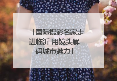 国际摄影名家走进临沂 用镜头解码城市魅力