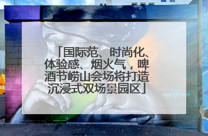 国际范、时尚化、体验感、烟火气，啤酒节崂山会场将打造沉浸式双场景园区