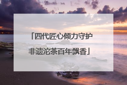 四代匠心倾力守护 非遗沱茶百年飘香