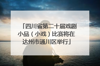 四川省第二十届戏剧小品（小戏）比赛将在达州市通川区举行