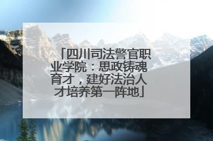 四川司法警官职业学院：思政铸魂育才，建好法治人才培养第一阵地