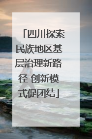 四川探索民族地区基层治理新路径 创新模式促团结
