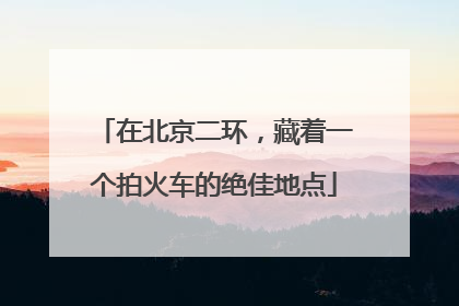 在北京二环，藏着一个拍火车的绝佳地点