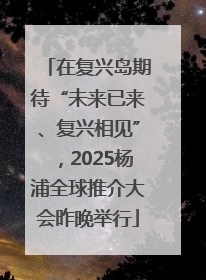 在复兴岛期待“未来已来、复兴相见”，2025杨浦全球推介大会昨晚举行
