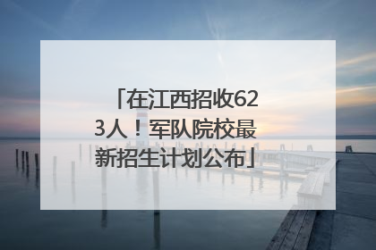在江西招收623人！军队院校最新招生计划公布