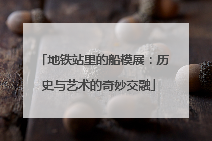 地铁站里的船模展：历史与艺术的奇妙交融