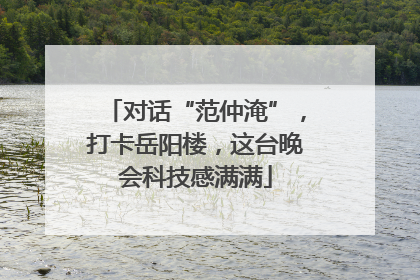 对话“范仲淹”，打卡岳阳楼，这台晚会科技感满满