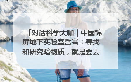 对话科学大咖｜中国锦屏地下实验室岳骞：寻找和研究暗物质，就是要去突破人类的认知边界