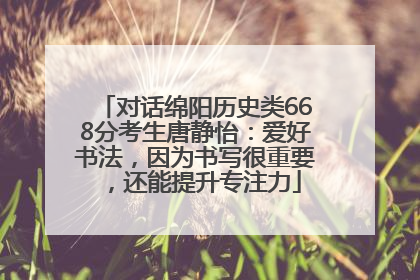 对话绵阳历史类668分考生唐静怡：爱好书法，因为书写很重要，还能提升专注力