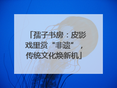孺子书房：皮影戏里赏“非遗”，传统文化焕新机