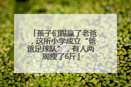 孩子们踢赢了老爸，这所小学成立“爸爸足球队”，有人两周瘦了6斤