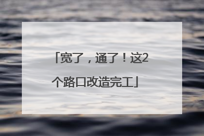 宽了，通了！这2个路口改造完工