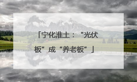 宁化淮土：“光伏板”成“养老板”