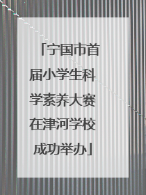 宁国市首届小学生科学素养大赛在津河学校成功举办
