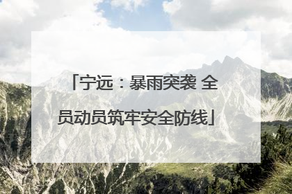宁远：暴雨突袭 全员动员筑牢安全防线