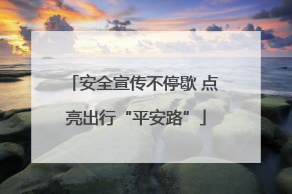 安全宣传不停歇 点亮出行“平安路”
