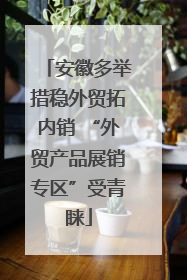 安徽多举措稳外贸拓内销 “外贸产品展销专区”受青睐