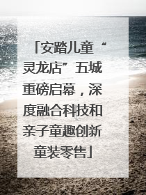安踏儿童“灵龙店”五城重磅启幕，深度融合科技和亲子童趣创新童装零售