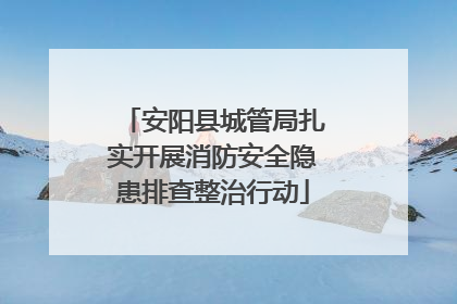 安阳县城管局扎实开展消防安全隐患排查整治行动