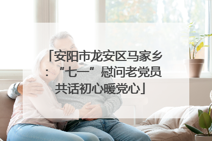 安阳市龙安区马家乡：“七一”慰问老党员 共话初心暖党心
