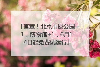 官宣！北京市属公园+1，博物馆+1，6月14日起免费试运行