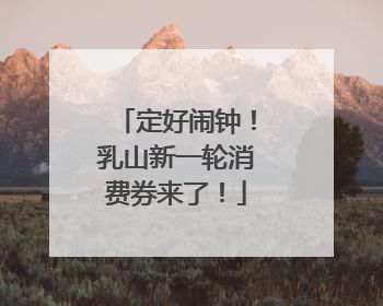 定好闹钟！乳山新一轮消费券来了！