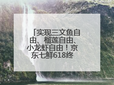 实现三文鱼自由、榴莲自由、小龙虾自由！京东七鲜618终极福利来袭！