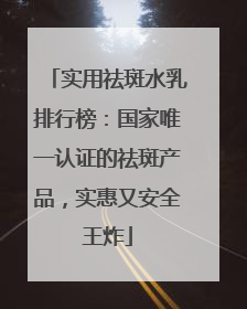 实用祛斑水乳排行榜：国家唯一认证的祛斑产品，实惠又安全王炸