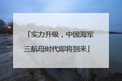 实力升级，中国海军三航母时代即将到来