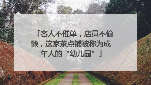 客人不催单，店员不偷懒，这家茶点铺被称为成年人的“幼儿园”
