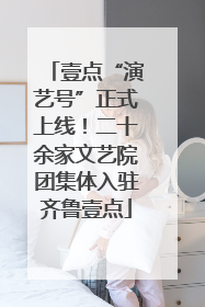壹点“演艺号”正式上线！二十余家文艺院团集体入驻齐鲁壹点