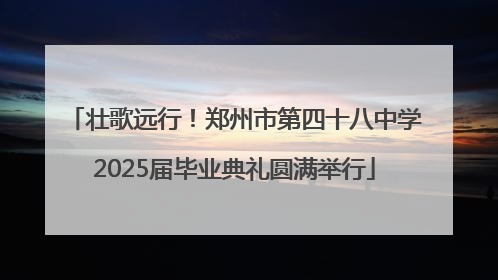 壮歌远行！郑州市第四十八中学2025届毕业典礼圆满举行