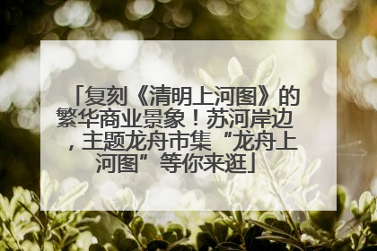 复刻《清明上河图》的繁华商业景象！苏河岸边，主题龙舟市集“龙舟上河图”等你来逛