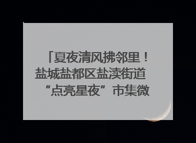 夏夜清风拂邻里！盐城盐都区盐渎街道“点亮星夜”市集微服务暖人心