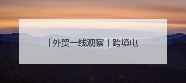 外贸一线观察丨跨境电商如何在不确定中寻机遇？关键词是“新”