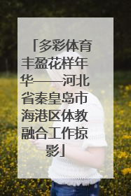 多彩体育丰盈花样年华——河北省秦皇岛市海港区体教融合工作掠影