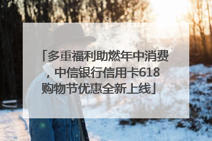 多重福利助燃年中消费，中信银行信用卡618购物节优惠全新上线