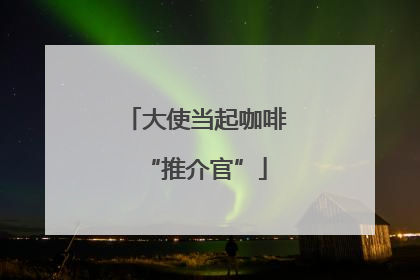 大使当起咖啡“推介官”