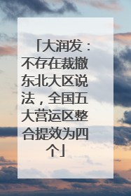 大润发：不存在裁撤东北大区说法，全国五大营运区整合提效为四个